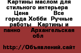 Картины маслом для стильного интерьера › Цена ­ 30 000 - Все города Хобби. Ручные работы » Картины и панно   . Архангельская обл.